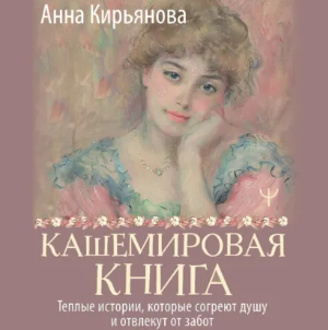 Анна Кирьянова - Кашемировая книга. Теплые истории, которые согреют душу и отвлекут от забот. Аудиокнига