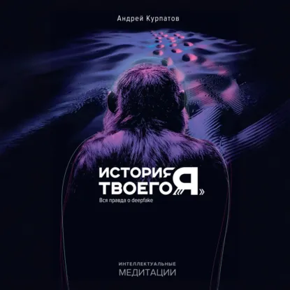 Андрей Курпатов - История твоего «я». Вся правда о deepfake. Аудиокнига