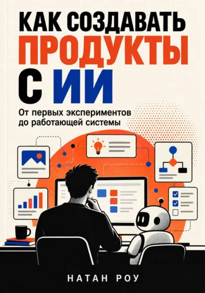 Натан Роу - Как создавать продукты с ИИ. От первых экспериментов до работающей системы