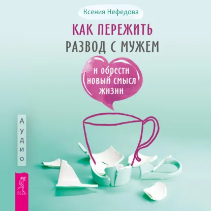 Ксения Нефедова - Как пережить развод с мужем и обрести новый смысл жизни. Аудиокнига
