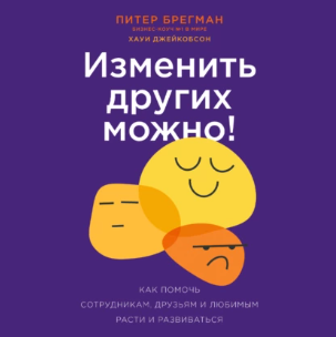Питер Брегман, Хауи Джейкобсон - Изменить других можно! Как помочь сотрудникам, друзьям и любимым расти и развиваться. Аудиокнига