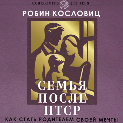 Робин Кословиц - Семья после ПТСР. Как стать родителем своей мечты. Аудиокнига