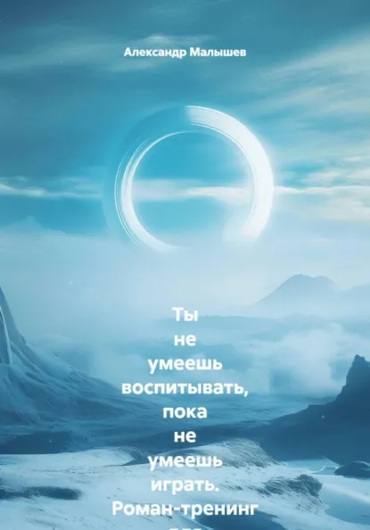 Александр Малышев - Ты не умеешь воспитывать, пока не умеешь играть. Роман-тренинг для родителей