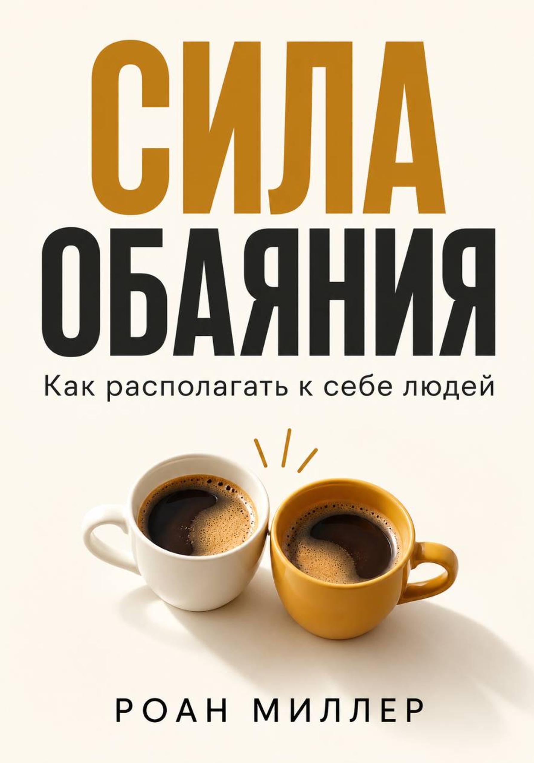 Роан Миллер - Сила обаяния. Как располагать к себе людей