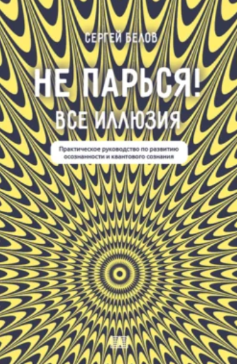 Сергей Белов - Не парься! Все иллюзия. Практическое руководство по развитию сознания